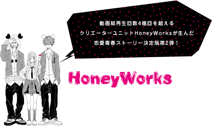 動画総再生回数1億回を超える
クリエーターユニットHoneyWorksが生んだ
恋愛青春ストーリー決定版第2弾！