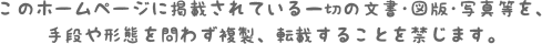このホームページに掲載されている一切の文書･図版･写真等を、手段や形態を問わず複製、転載することを禁じます。